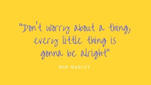 “Don't worry about a thing,every little thing is gonna be alright”